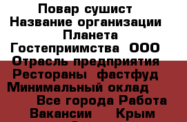 Повар-сушист › Название организации ­ Планета Гостеприимства, ООО › Отрасль предприятия ­ Рестораны, фастфуд › Минимальный оклад ­ 30 000 - Все города Работа » Вакансии   . Крым,Судак